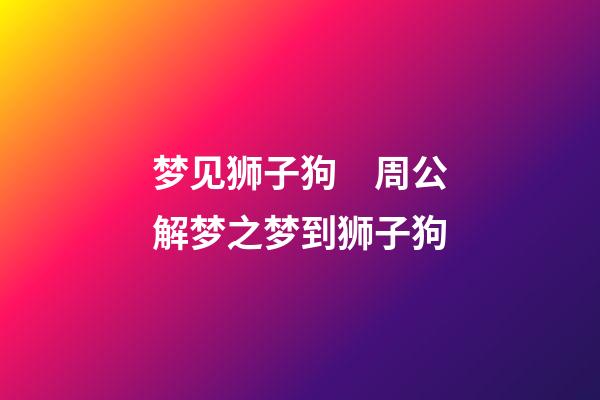 梦见狮子狗　周公解梦之梦到狮子狗
